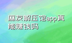 麻友解压馆app真能赚钱吗