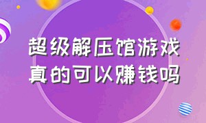 超级解压馆游戏真的可以赚钱吗