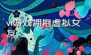 vr游戏拥抱虚拟女友