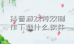 抖音游戏特效制作下载什么软件