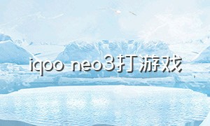 iqoo neo3打游戏（iqoo neo 3怎样打开游戏模式）