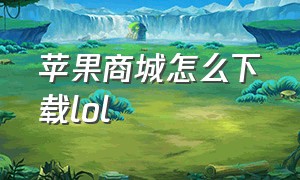 苹果商城怎么下载lol（lol苹果mac怎么下载）