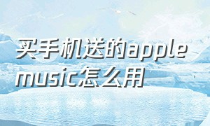 买手机送的applemusic怎么用