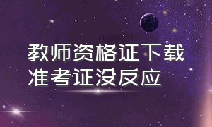 教师资格证下载准考证没反应（手机无法下载教师资格证准考证）