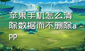 苹果手机怎么清除数据而不删除app