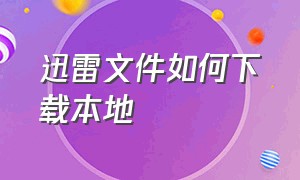 迅雷文件如何下载本地（迅雷下载本地文件打开）