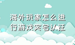 海外玩家怎么进行游戏实名认证