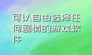 可以自由选择任何剧情的游戏软件（可以自由选择任何剧情的游戏软件叫什么）