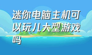 迷你电脑主机可以玩儿大型游戏吗