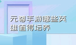 元尊手游哪些英雄值得培养