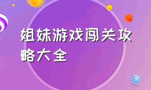 姐妹游戏闯关攻略大全（姐妹游戏闯关攻略大全图解）