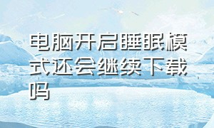 电脑开启睡眠模式还会继续下载吗