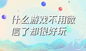 什么游戏不用微信了却很好玩