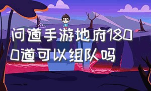 问道手游地府1800道可以组队吗（问道手游地府1800道行任务怎么过）