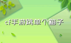 cf手游跳单个箱子（cf手游跳单人不知道的箱子教程）