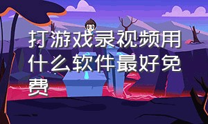 打游戏录视频用什么软件最好免费