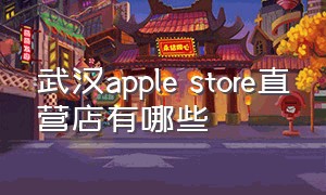 武汉apple store直营店有哪些（武汉哪里有apple直营）
