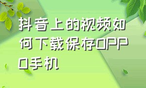 抖音上的视频如何下载保存OPPO手机