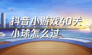 抖音小游戏40关小球怎么过（抖音小游戏40关小球怎么过的）