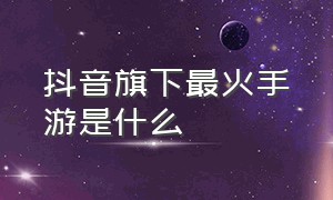 抖音旗下最火手游是什么