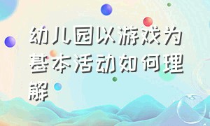 幼儿园以游戏为基本活动如何理解