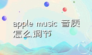 apple music 音质怎么调节（apple music电脑端怎么调节音质）