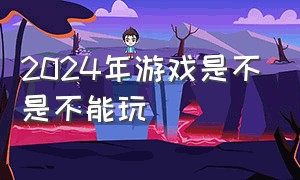 2024年游戏是不是不能玩