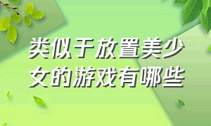 类似于放置美少女的游戏有哪些