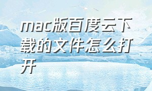 mac版百度云下载的文件怎么打开（苹果电脑百度云下载的文件在哪里）