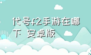 代号f2手游在哪下 安卓版（代号f2手游下载官方版）