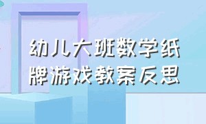 幼儿大班数学纸牌游戏教案反思