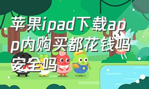 苹果ipad下载app内购买都花钱吗安全吗（ipad的苹果商店软件都要付费么）