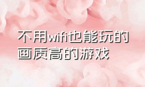 不用wifi也能玩的画质高的游戏（不用wifi也能玩的游戏排行榜）