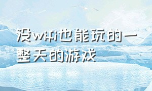 没wifi也能玩的一整天的游戏（没有wifi也能玩一整天的游戏）