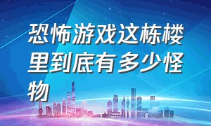 恐怖游戏这栋楼里到底有多少怪物（恐怖游戏1千米的水下到底有什么怪）