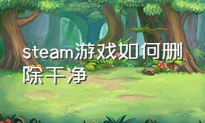 steam游戏如何删除干净