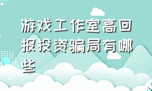 游戏工作室高回报投资骗局有哪些