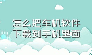 怎么把车机软件下载到手机里面