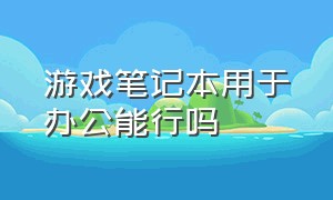 游戏笔记本用于办公能行吗