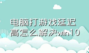 电脑打游戏延迟高怎么解决win10