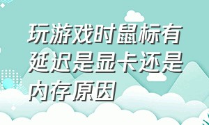 玩游戏时鼠标有延迟是显卡还是内存原因