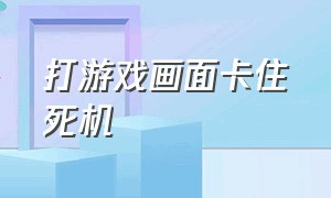 打游戏画面卡住死机