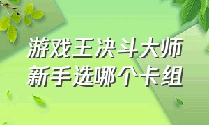 游戏王决斗大师新手选哪个卡组（游戏王决斗大师新手选哪个卡组最好）