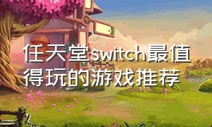 任天堂switch最值得玩的游戏推荐（任天堂switch最好的几款游戏）