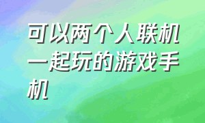 可以两个人联机一起玩的游戏手机（适合情侣玩的双人联机游戏手机）