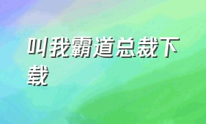 叫我霸道总裁下载（叫我霸道总裁免费全集）