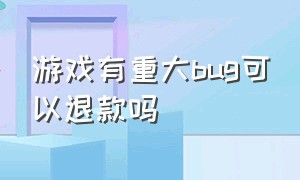 游戏有重大bug可以退款吗