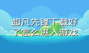 超凡先锋下载好了怎么进入游戏（为什么超凡先锋下载了不能玩）