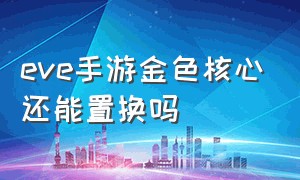 eve手游金色核心还能置换吗