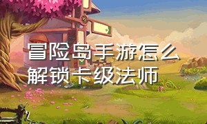 冒险岛手游怎么解锁卡级法师